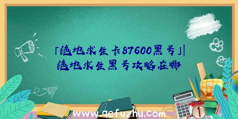 「绝地求生卡87600黑号」|绝地求生黑号攻略在哪